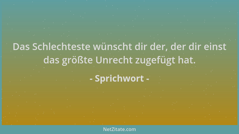Sprichwort - Das Schlechteste wünscht dir der, der dir einst das größte Unrecht zugefügt hat....