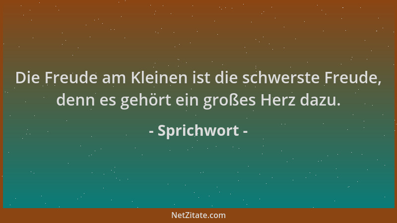 Sprichwort - Die Freude am Kleinen ist die schwerste Freude, denn es gehört ein großes Herz dazu....