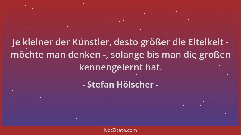 Stefan Hölscher - Je kleiner der Künstler, desto größer die Eitelkeit - möchte man denken -, solange bis man die großen ken...
