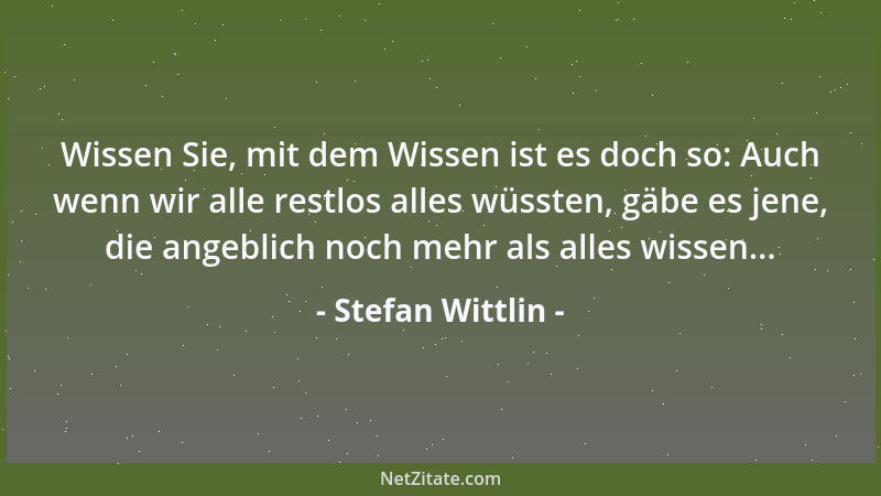 Stefan Wittlin - Wissen Sie, mit dem Wissen ist es doch so: Auch wenn wir alle restlos alles wüssten, gäbe es jene, die ang...