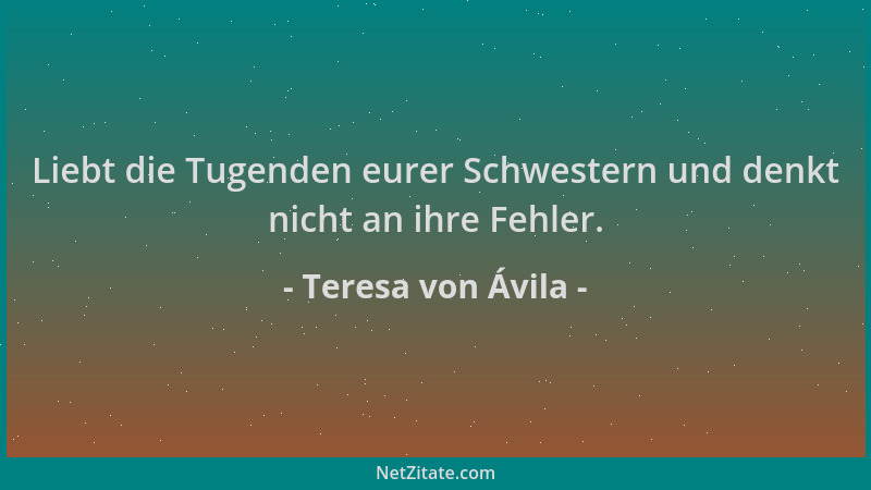 Teresa von Ávila - Liebt die Tugenden eurer Schwestern und denkt nicht an ihre Fehler....