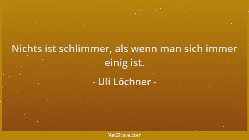 Uli Löchner - Nichts ist schlimmer, als wenn man sich immer einig ist....