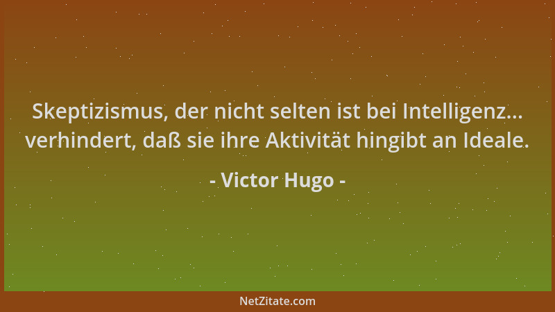 Victor Hugo - Skeptizismus, der nicht selten ist bei Intelligenz... verhindert, daß sie ihre Aktivität hingibt an Ideale....