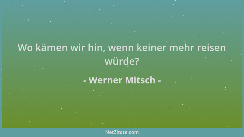 Werner Mitsch - Wo kämen wir hin, wenn keiner mehr reisen würde?...