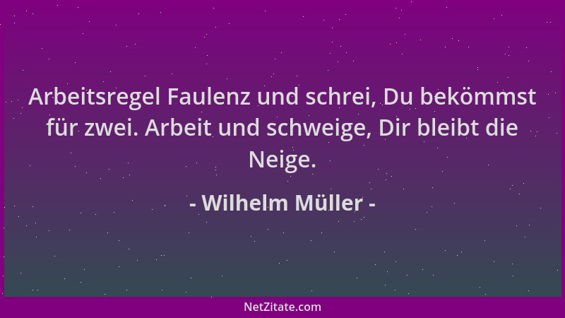 Wilhelm Müller - Arbeitsregel Faulenz und schrei, Du bekömmst für zwei. Arbeit und schweige, Dir bleibt die Neige....