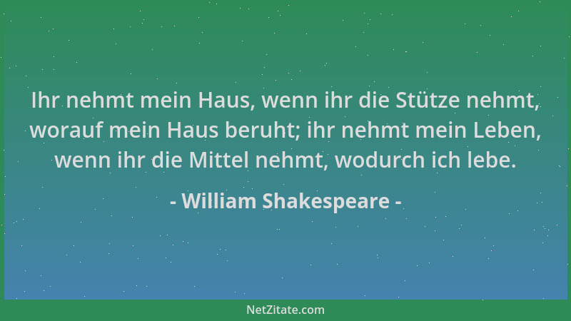William Shakespeare - Ihr nehmt mein Haus, wenn ihr die Stütze nehmt, worauf mein Haus beruht; ihr nehmt mein Leben, wenn i...
