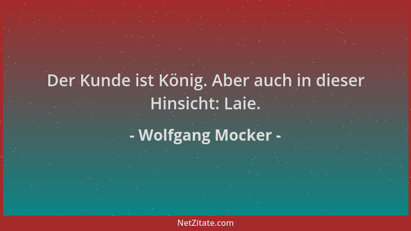 Wolfgang Mocker - Der Kunde ist König. Aber auch in dieser Hinsicht: Laie....