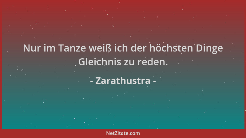 Zarathustra - Nur im Tanze weiß ich der höchsten Dinge Gleichnis zu reden....