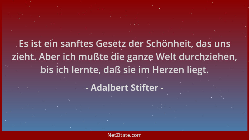 Adalbert Stifter - Es ist ein sanftes Gesetz der Schönheit, das uns zieht. Aber ich mußte die ganze Welt durchziehen, bis i...