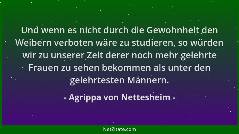 Agrippa von Nettesheim - Und wenn es nicht durch die Gewohnheit den Weibern verboten wäre zu studieren, so würden wir zu un...