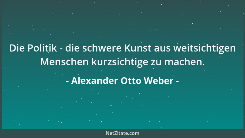 Alexander Otto Weber - Die Politik - die schwere Kunst aus weitsichtigen Menschen kurzsichtige zu machen....