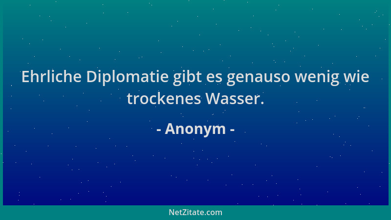Anonym - Ehrliche Diplomatie gibt es genauso wenig wie trockenes Wasser....