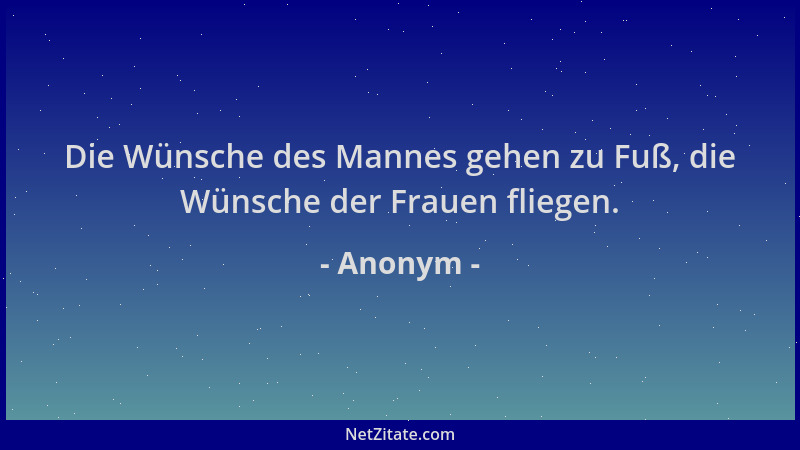 Anonym - Die Wünsche des Mannes gehen zu Fuß, die Wünsche der Frauen fliegen....
