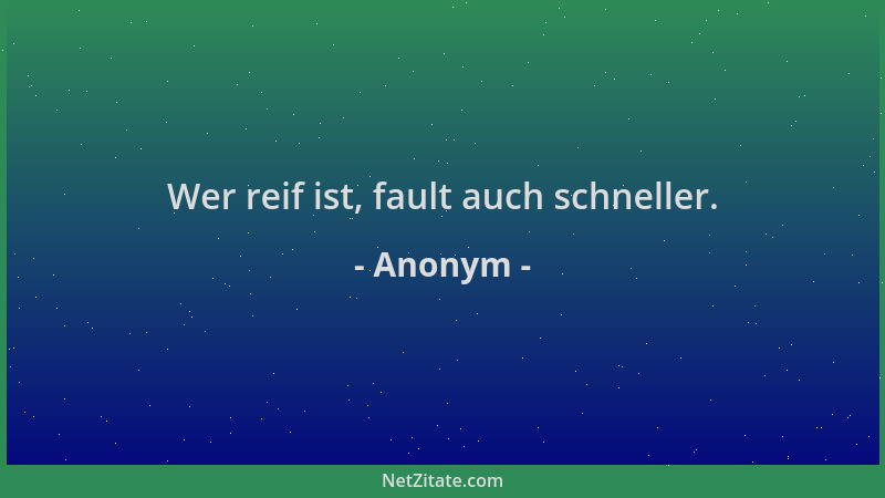 Anonym - Wer reif ist, fault auch schneller....
