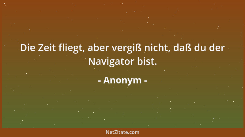 Anonym - Die Zeit fliegt, aber vergiß nicht, daß du der Navigator bist....