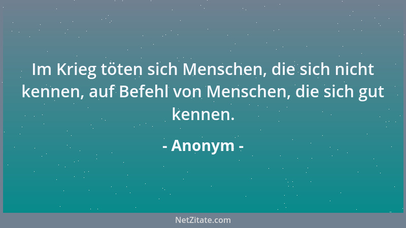 Anonym - Im Krieg töten sich Menschen, die sich nicht kennen, auf Befehl von Menschen, die sich gut kennen....
