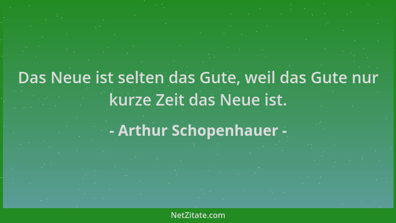 Arthur Schopenhauer - Das Neue ist selten das Gute, weil das Gute nur kurze Zeit das Neue ist....