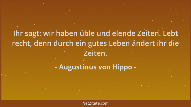 Augustinus von Hippo - Ihr sagt: wir haben üble und elende Zeiten. Lebt recht, denn durch ein gutes Leben ändert ihr die Ze...