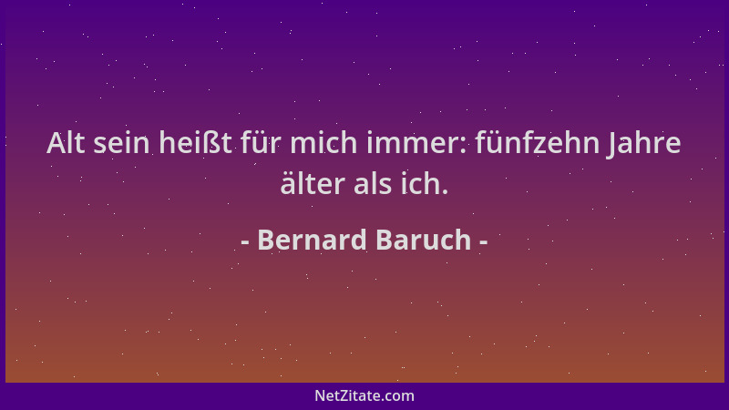 Bernard Baruch - Alt sein heißt für mich immer: fünfzehn Jahre älter als ich....