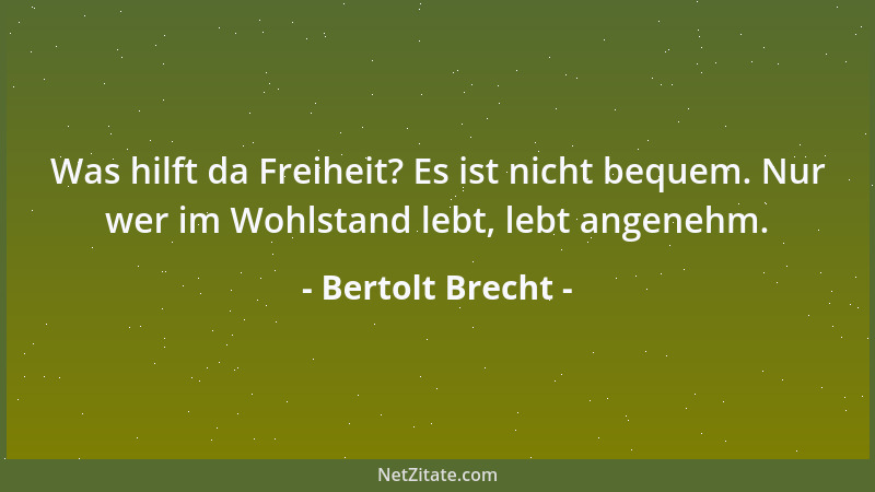 Bertolt Brecht - Was hilft da Freiheit? Es ist nicht bequem. Nur wer im Wohlstand lebt, lebt angenehm....