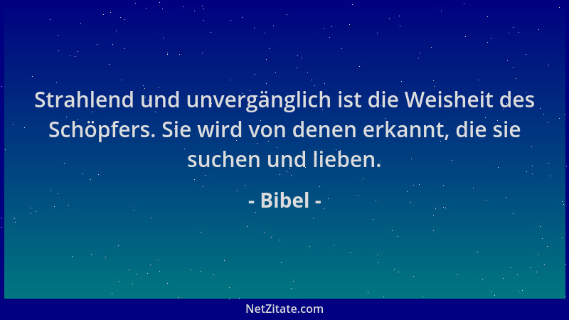 Bibel - Strahlend und unvergänglich ist die Weisheit des Schöpfers. Sie wird von denen erkannt, die sie suchen und lieben....