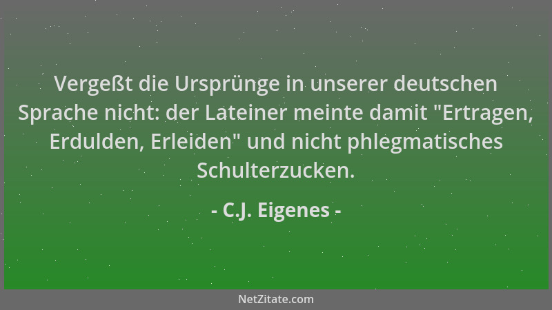 C.J. Eigenes - Vergeßt die Ursprünge in unserer deutschen Sprache nicht: der Lateiner meinte damit  "Ertragen, Erdulden, Erl...