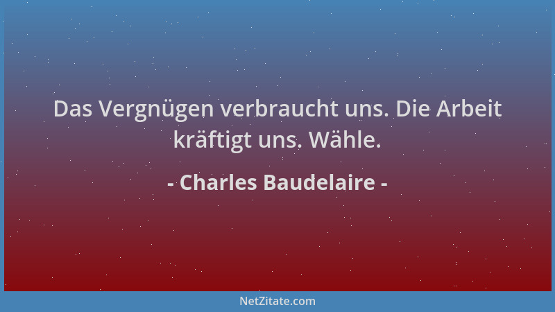 Charles Baudelaire - Das Vergnügen verbraucht uns. Die Arbeit kräftigt uns. Wähle....