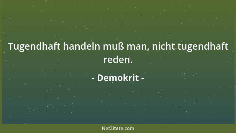Demokrit - Tugendhaft handeln muß man, nicht tugendhaft reden....