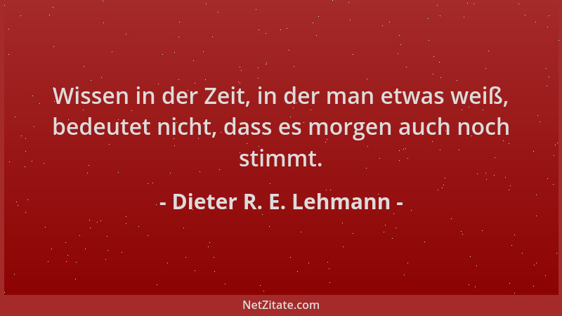 Dieter R. E. Lehmann - Wissen in der Zeit, in der man etwas weiß, bedeutet nicht, dass es morgen auch noch stimmt....