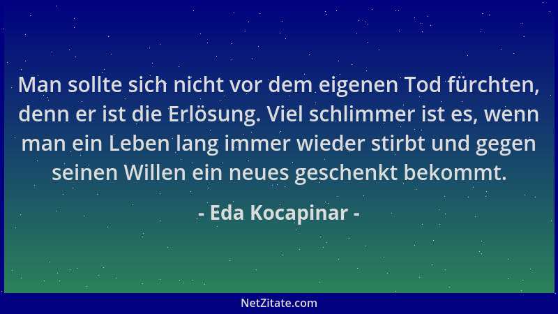 Eda Kocapinar - Man sollte sich nicht vor dem eigenen Tod fürchten, denn er ist die Erlösung. Viel schlimmer ist es, wenn m...