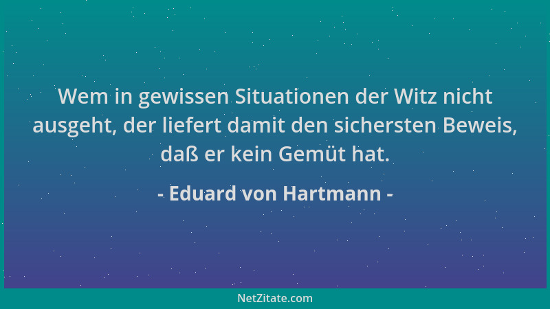 Eduard von Hartmann - Wem in gewissen Situationen der Witz nicht ausgeht, der liefert damit den sichersten Beweis, daß er k...