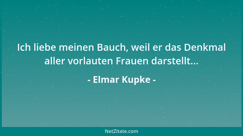 Elmar Kupke - Ich liebe meinen Bauch, weil er das Denkmal aller vorlauten Frauen darstellt......