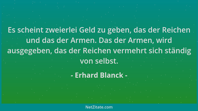Erhard Blanck - Es scheint zweierlei Geld zu geben, das der Reichen und das der Armen. Das der Armen, wird ausgegeben, das...