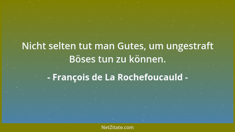 François de La Rochefoucauld - Nicht selten tut man Gutes, um ungestraft Böses tun zu können....