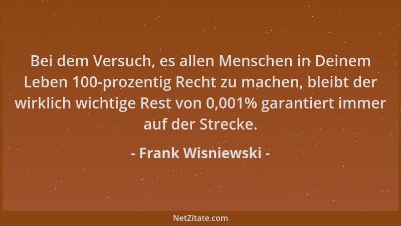 Frank Wisniewski - Bei dem Versuch, es allen Menschen in Deinem Leben 100-prozentig Recht zu machen, bleibt der wirklich wi...