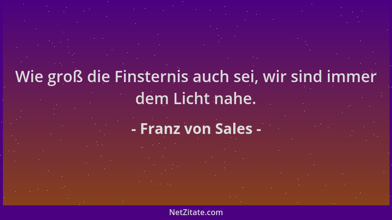 Franz von Sales - Wie groß die Finsternis auch sei, wir sind immer dem Licht nahe....