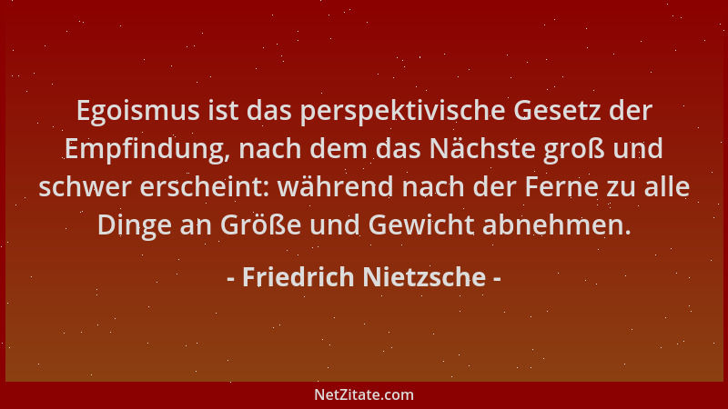Friedrich Nietzsche - Egoismus ist das perspektivische Gesetz der Empfindung, nach dem das Nächste groß und schwer erschein...