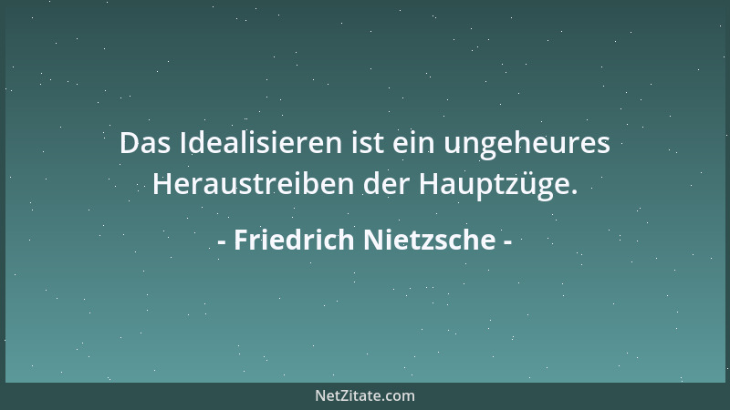 Friedrich Nietzsche - Das Idealisieren ist ein ungeheures Heraustreiben der Hauptzüge....
