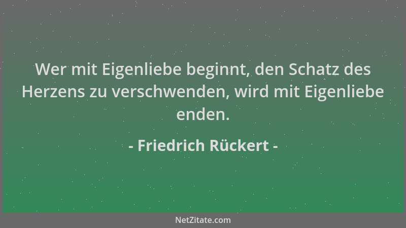 Friedrich Rückert - Wer mit Eigenliebe beginnt, den Schatz des Herzens zu verschwenden, wird mit Eigenliebe enden....