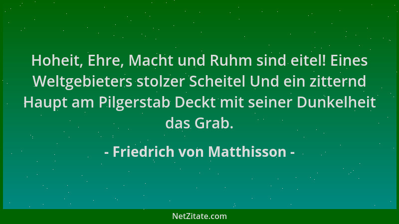 Friedrich von Matthisson - Hoheit, Ehre, Macht und Ruhm sind eitel! Eines Weltgebieters stolzer Scheitel Und ein zitternd H...