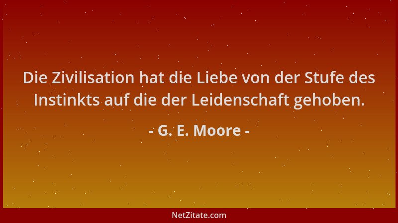 G. E. Moore - Die Zivilisation hat die Liebe von der Stufe des Instinkts auf die der Leidenschaft gehoben....