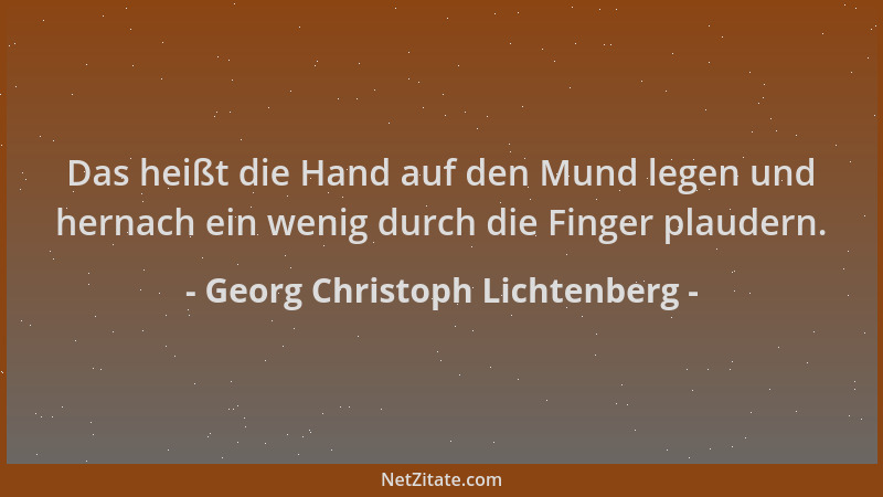 Georg Christoph Lichtenberg - Das heißt die Hand auf den Mund legen und hernach ein wenig durch die Finger plaudern....