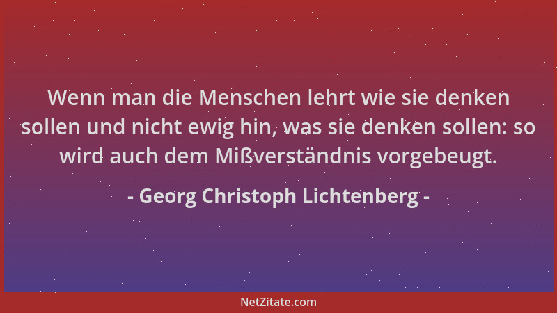 Georg Christoph Lichtenberg - Wenn man die Menschen lehrt wie sie denken sollen und nicht ewig hin, was sie denken sollen:...