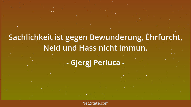 Gjergj Perluca - Sachlichkeit ist gegen Bewunderung, Ehrfurcht, Neid und Hass nicht immun....