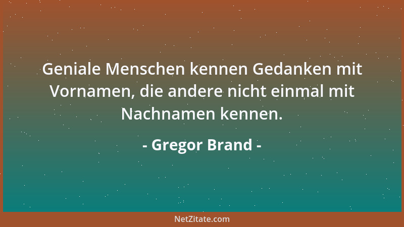 Gregor Brand - Geniale Menschen kennen Gedanken mit Vornamen, die andere nicht einmal mit Nachnamen kennen....