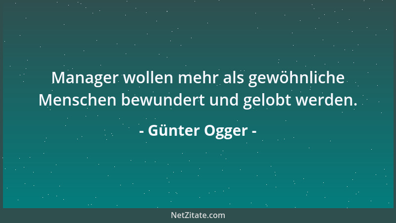 Günter Ogger - Manager wollen mehr als gewöhnliche Menschen bewundert und gelobt werden....