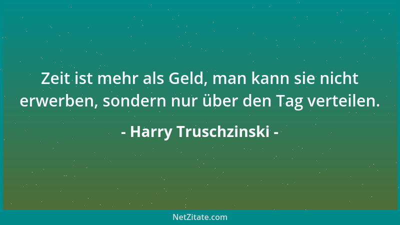 Harry Truschzinski - Zeit ist mehr als Geld, man kann sie nicht erwerben, sondern nur über den Tag verteilen....