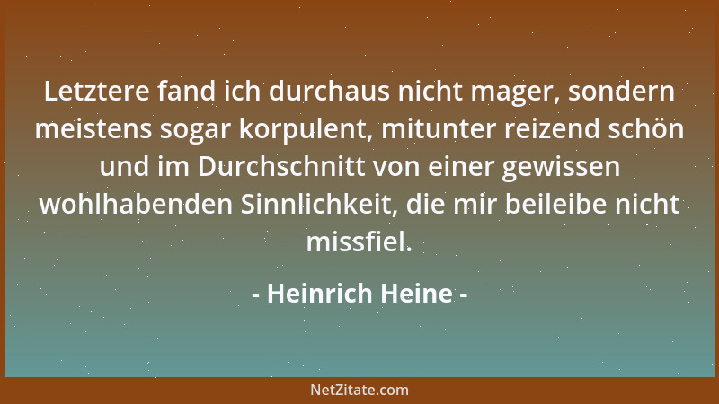 Heinrich Heine - Letztere fand ich durchaus nicht mager, sondern meistens sogar korpulent, mitunter reizend schön und im Du...