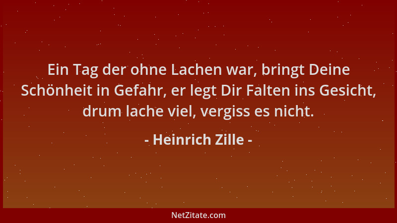 Heinrich Zille - Ein Tag der ohne Lachen war, bringt Deine Schönheit in Gefahr, er legt Dir Falten ins Gesicht, drum lache...