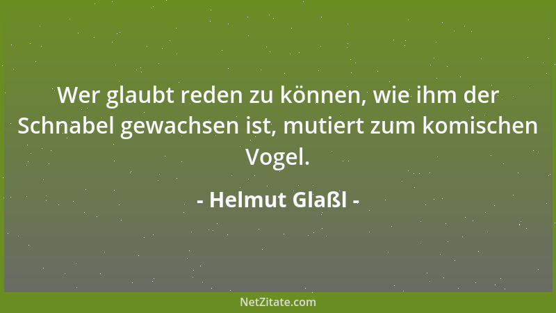 Helmut Glaßl - Wer glaubt reden zu können, wie ihm der Schnabel gewachsen ist, mutiert zum komischen Vogel....